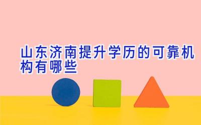 山东济南提升学历的可靠机构有哪些