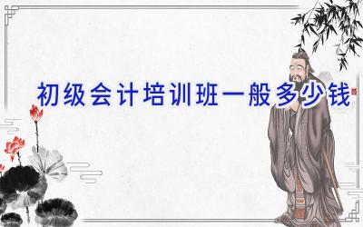 初级会计培训班一般多少钱