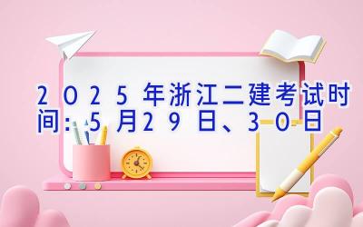 2025年浙江二建考试时间：5月29日、30日