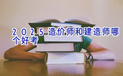 2025造价师和建造师哪个好考