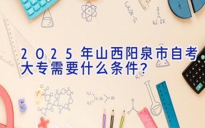 2025年山西阳泉市自考大专需要什么条件？