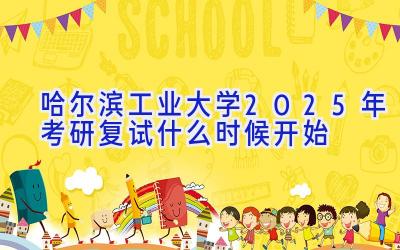 哈尔滨工业大学2025年考研复试什么时候开始