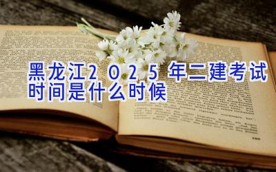 黑龙江2025年二建考试时间是什么时候