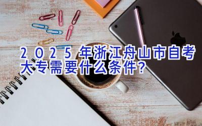 2025年浙江舟山市自考大专需要什么条件？