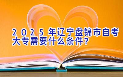 2025年辽宁盘锦市自考大专需要什么条件？