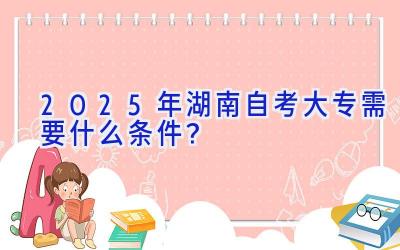 2025年湖南自考大专需要什么条件？
