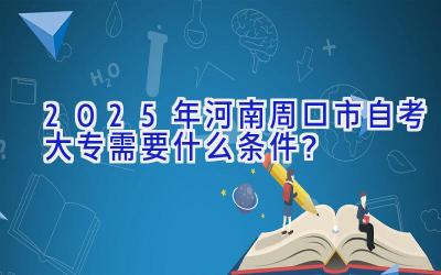 2025年河南周口市自考大专需要什么条件？