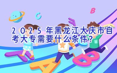 2025年黑龙江大庆市自考大专需要什么条件？