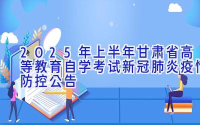 2025年上半年甘肃省高等教育自学考试新冠肺炎疫情防控公告