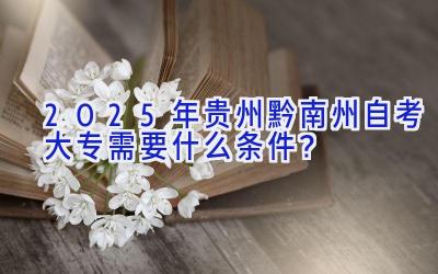 2025年贵州黔南州自考大专需要什么条件？