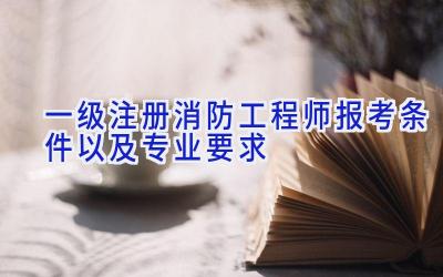 一级注册消防工程师报考条件以及专业要求