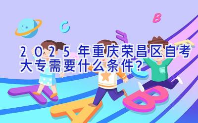2025年重庆荣昌区自考大专需要什么条件？