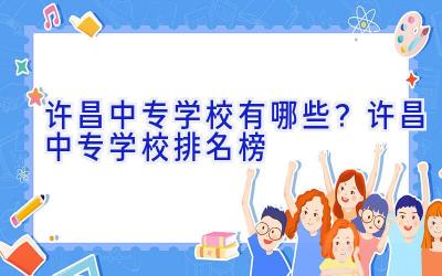 许昌中专学校有哪些？许昌中专学校排名榜