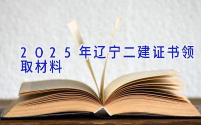 2025年辽宁二建证书领取材料