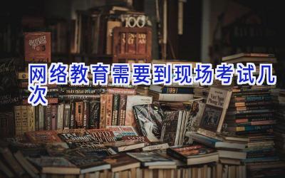 网络教育需要到现场考试几次