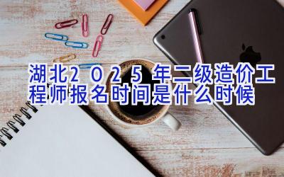 湖北2025年二级造价工程师报名时间是什么时候