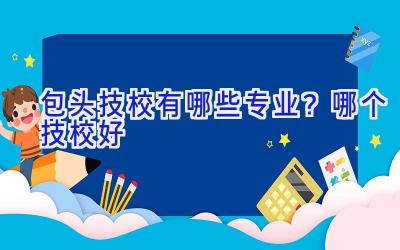 包头技校有哪些专业？哪个技校好