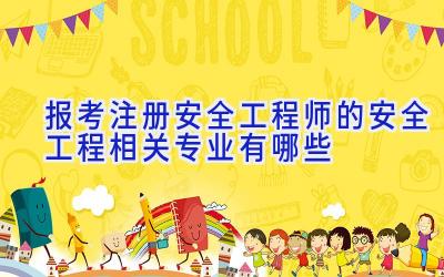 报考注册安全工程师的安全工程相关专业有哪些