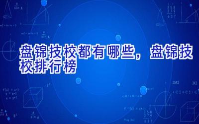 盘锦技校都有哪些，盘锦技校排行榜
