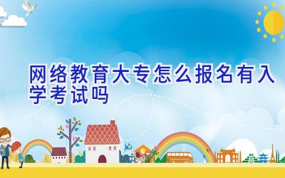 网络教育大专怎么报名 有入学考试吗