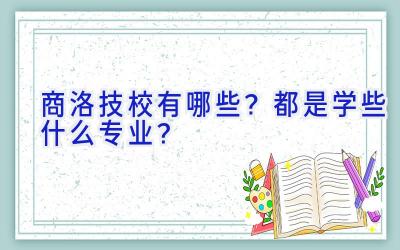商洛技校有哪些？都是学些什么专业？