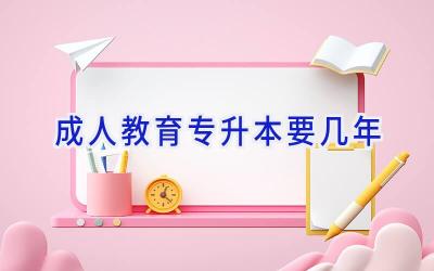 成人教育专升本要几年