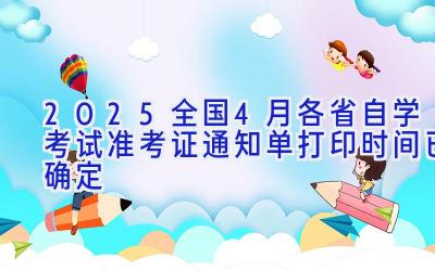2025全国4月各省自学考试准考证通知单打印时间已确定