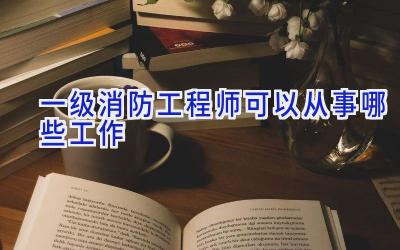 一级消防工程师可以从事哪些工作