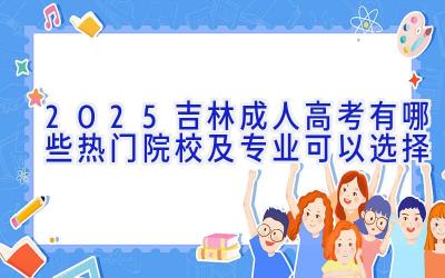 2025吉林成人高考有哪些热门院校及专业可以选择