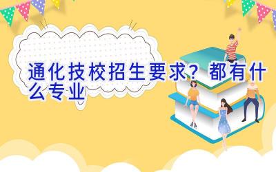 通化技校招生要求？都有什么专业
