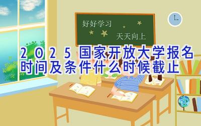 2025国家开放大学报名时间及条件 什么时候截止