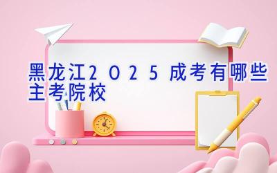 黑龙江2025成考有哪些主考院校