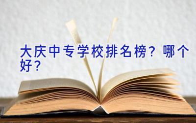 大庆中专学校排名榜？哪个好？
