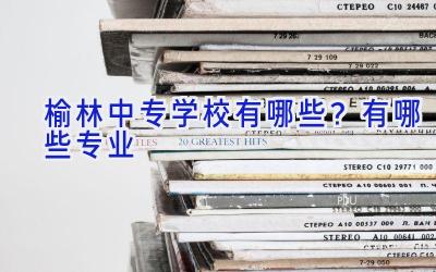 榆林中专学校有哪些？有哪些专业