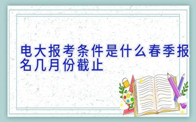 电大报考条件是什么 春季报名几月份截止