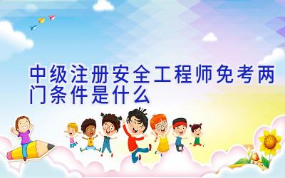 中级注册安全工程师免考两门条件是什么