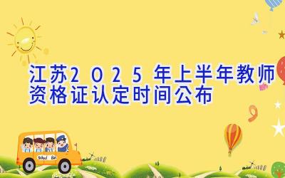 江苏2025年上半年教师资格证认定时间公布