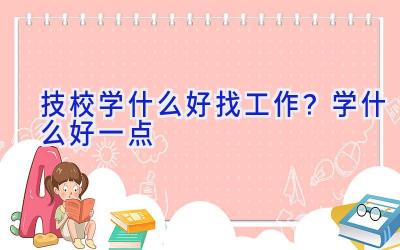 技校学什么好找工作？学什么好一点
