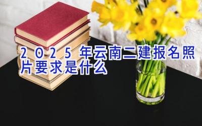 2025年云南二建报名照片要求是什么