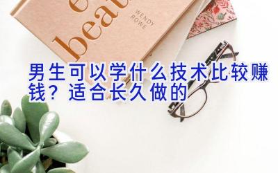 男生可以学什么技术比较赚钱？适合长久做的
