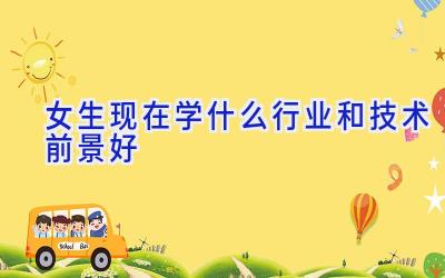 女生现在学什么行业和技术前景好