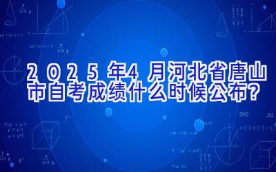 2025年4月河北省唐山市自考成绩什么时候公布？