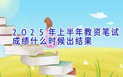 2025年上半年教资笔试成绩什么时候出结果