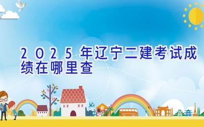 2025年辽宁二建考试成绩在哪里查