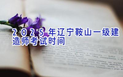 2025年辽宁鞍山一级建造师考试时间