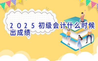 2025初级会计什么时候出成绩