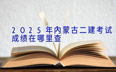 2025年内蒙古二建考试成绩在哪里查
