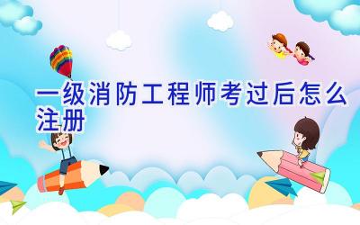 一级消防工程师考过后怎么注册