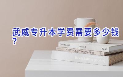 武威专升本学费需要多少钱？