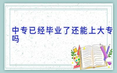 中专已经毕业了还能上大专吗